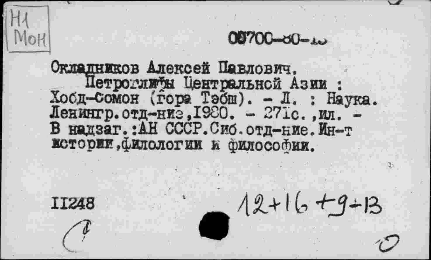 ﻿Н4 Мон
О07ОС-аО-жм
Окладников Алексей Павлович.
Петроглифы Центральной Азии : Хобд-Сомон (гора Тэбш). - Л. : Наука Ленингр.отд-ниэДЗСО. - 271с. ,ил. -В надзаг.:АН СССР.Сиб.отд-ние.Ин~т истории »филологии и философии.
г--
II248
